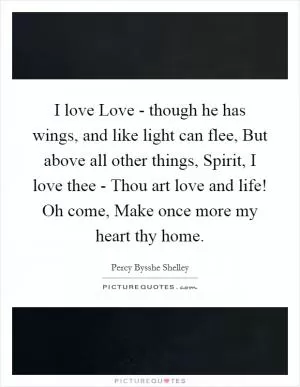 I love Love - though he has wings, and like light can flee, But above all other things, Spirit, I love thee - Thou art love and life! Oh come, Make once more my heart thy home Picture Quote #1