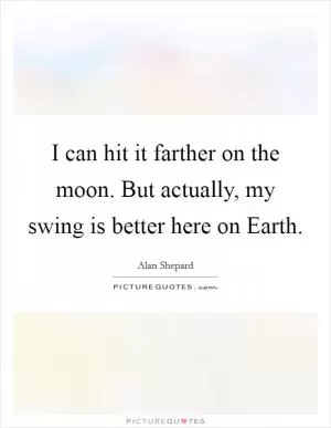 I can hit it farther on the moon. But actually, my swing is better here on Earth Picture Quote #1