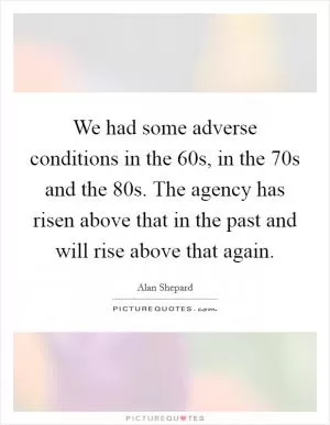 We had some adverse conditions in the  60s, in the  70s and the  80s. The agency has risen above that in the past and will rise above that again Picture Quote #1