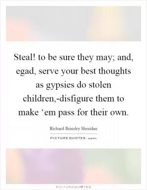 Steal! to be sure they may; and, egad, serve your best thoughts as gypsies do stolen children,-disfigure them to make ‘em pass for their own Picture Quote #1