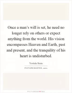 Once a man’s will is set, he need no longer rely on others or expect anything from the world. His vision encompasses Heaven and Earth, past and present, and the tranquility of his heart is undisturbed Picture Quote #1