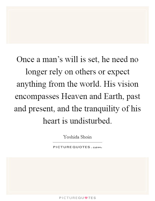 Once a man's will is set, he need no longer rely on others or expect anything from the world. His vision encompasses Heaven and Earth, past and present, and the tranquility of his heart is undisturbed Picture Quote #1