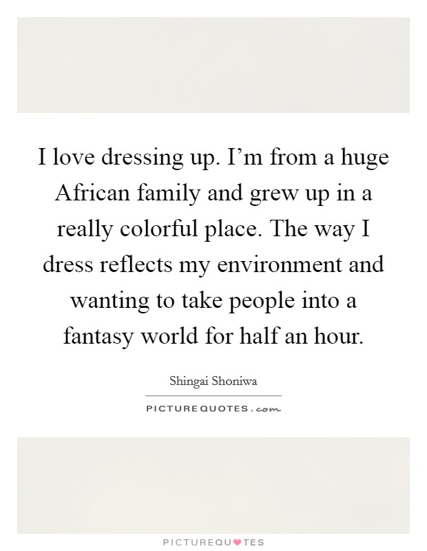 I love dressing up. I'm from a huge African family and grew up in a really colorful place. The way I dress reflects my environment and wanting to take people into a fantasy world for half an hour Picture Quote #1