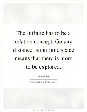 The Infinite has to be a relative concept. Go any distance: an infinite space means that there is more to be explored Picture Quote #1