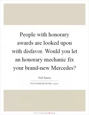 People with honorary awards are looked upon with disfavor. Would you let an honorary mechanic fix your brand-new Mercedes? Picture Quote #1