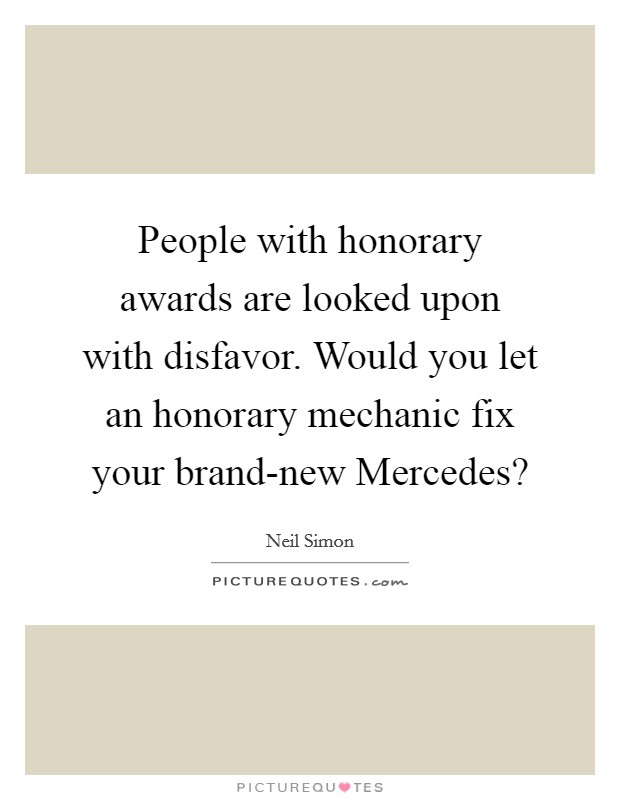 People with honorary awards are looked upon with disfavor. Would you let an honorary mechanic fix your brand-new Mercedes? Picture Quote #1
