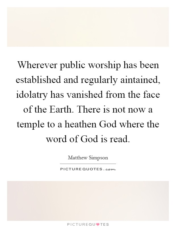 Wherever public worship has been established and regularly aintained, idolatry has vanished from the face of the Earth. There is not now a temple to a heathen God where the word of God is read Picture Quote #1