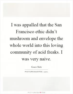 I was appalled that the San Francisco ethic didn’t mushroom and envelope the whole world into this loving community of acid freaks. I was very naive Picture Quote #1