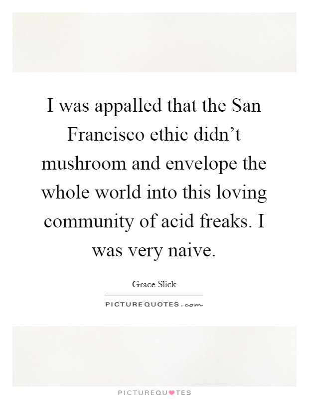 I was appalled that the San Francisco ethic didn't mushroom and envelope the whole world into this loving community of acid freaks. I was very naive Picture Quote #1