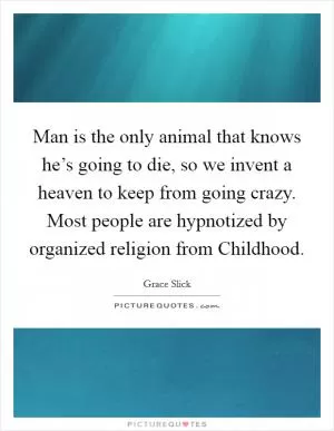 Man is the only animal that knows he’s going to die, so we invent a heaven to keep from going crazy. Most people are hypnotized by organized religion from Childhood Picture Quote #1