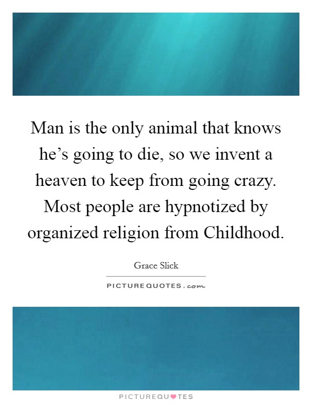 Man is the only animal that knows he's going to die, so we invent a heaven to keep from going crazy. Most people are hypnotized by organized religion from Childhood Picture Quote #1