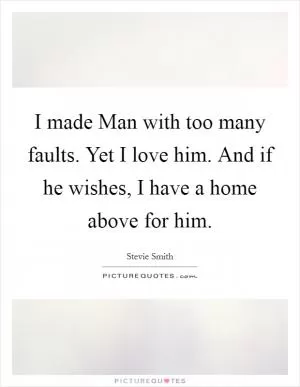 I made Man with too many faults. Yet I love him. And if he wishes, I have a home above for him Picture Quote #1