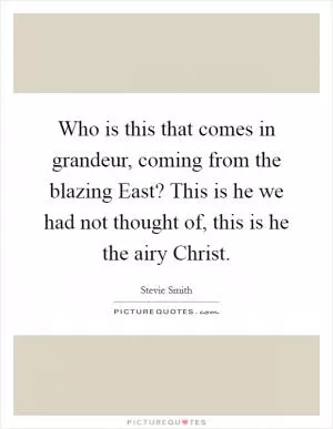 Who is this that comes in grandeur, coming from the blazing East? This is he we had not thought of, this is he the airy Christ Picture Quote #1