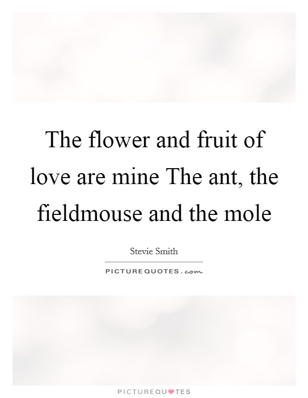 The flower and fruit of love are mine The ant, the fieldmouse and the mole Picture Quote #1