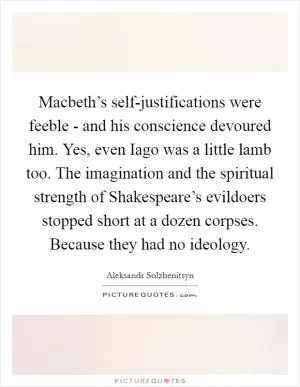 Macbeth’s self-justifications were feeble - and his conscience devoured him. Yes, even Iago was a little lamb too. The imagination and the spiritual strength of Shakespeare’s evildoers stopped short at a dozen corpses. Because they had no ideology Picture Quote #1