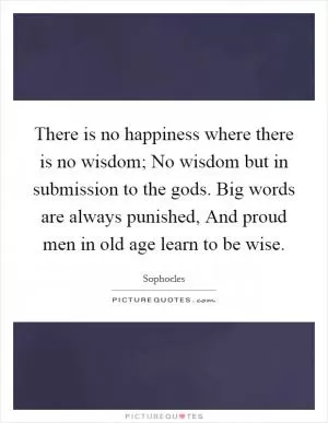There is no happiness where there is no wisdom; No wisdom but in submission to the gods. Big words are always punished, And proud men in old age learn to be wise Picture Quote #1
