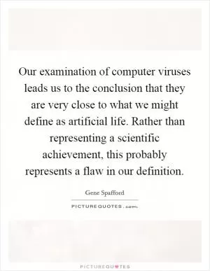 Our examination of computer viruses leads us to the conclusion that they are very close to what we might define as artificial life. Rather than representing a scientific achievement, this probably represents a flaw in our definition Picture Quote #1