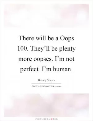 There will be a Oops 100. They’ll be plenty more oopses. I’m not perfect. I’m human Picture Quote #1