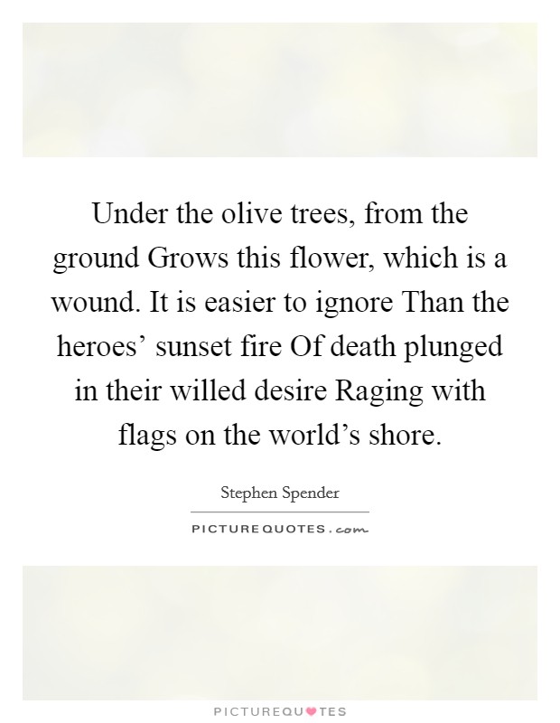 Under the olive trees, from the ground Grows this flower, which is a wound. It is easier to ignore Than the heroes' sunset fire Of death plunged in their willed desire Raging with flags on the world's shore Picture Quote #1