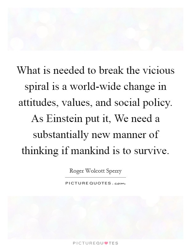 What is needed to break the vicious spiral is a world-wide change in attitudes, values, and social policy. As Einstein put it, We need a substantially new manner of thinking if mankind is to survive Picture Quote #1