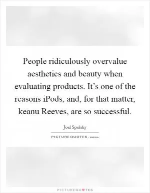 People ridiculously overvalue aesthetics and beauty when evaluating products. It’s one of the reasons iPods, and, for that matter, keanu Reeves, are so successful Picture Quote #1