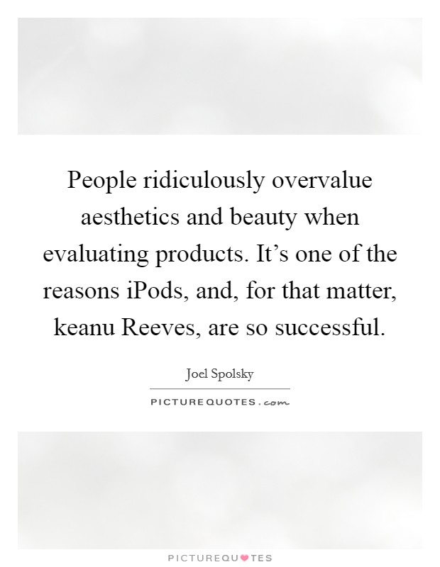 People ridiculously overvalue aesthetics and beauty when evaluating products. It's one of the reasons iPods, and, for that matter, keanu Reeves, are so successful Picture Quote #1