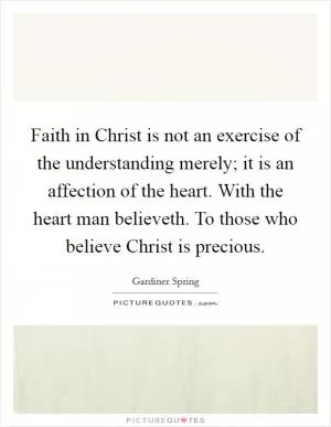 Faith in Christ is not an exercise of the understanding merely; it is an affection of the heart. With the heart man believeth. To those who believe Christ is precious Picture Quote #1