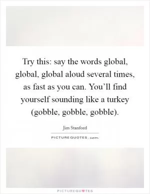 Try this: say the words global, global, global aloud several times, as fast as you can. You’ll find yourself sounding like a turkey (gobble, gobble, gobble) Picture Quote #1