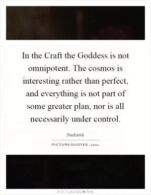In the Craft the Goddess is not omnipotent. The cosmos is interesting rather than perfect, and everything is not part of some greater plan, nor is all necessarily under control Picture Quote #1