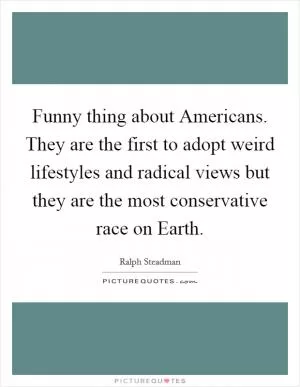 Funny thing about Americans. They are the first to adopt weird lifestyles and radical views but they are the most conservative race on Earth Picture Quote #1