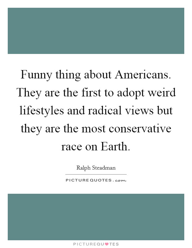 Funny thing about Americans. They are the first to adopt weird lifestyles and radical views but they are the most conservative race on Earth Picture Quote #1