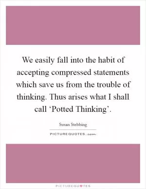 We easily fall into the habit of accepting compressed statements which save us from the trouble of thinking. Thus arises what I shall call ‘Potted Thinking’ Picture Quote #1