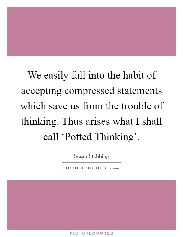 We easily fall into the habit of accepting compressed statements which save us from the trouble of thinking. Thus arises what I shall call ‘Potted Thinking' Picture Quote #1