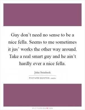 Guy don’t need no sense to be a nice fella. Seems to me sometimes it jus’ works the other way around. Take a real smart guy and he ain’t hardly ever a nice fella Picture Quote #1