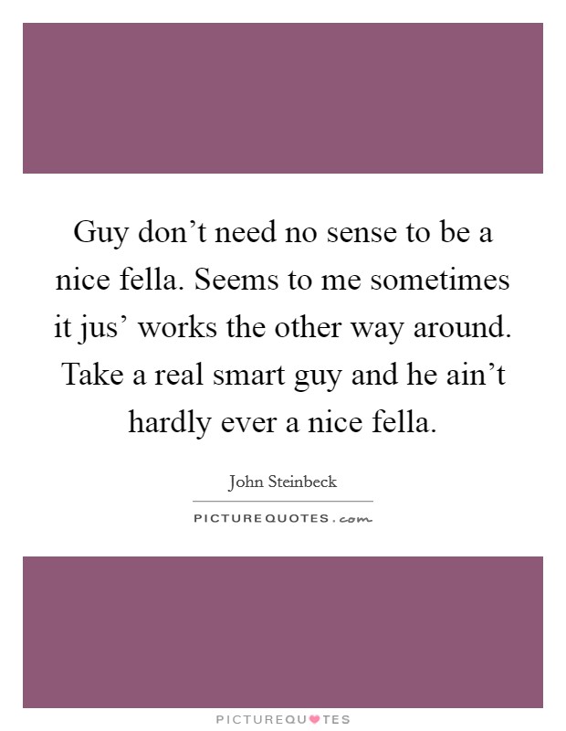Guy don't need no sense to be a nice fella. Seems to me sometimes it jus' works the other way around. Take a real smart guy and he ain't hardly ever a nice fella Picture Quote #1