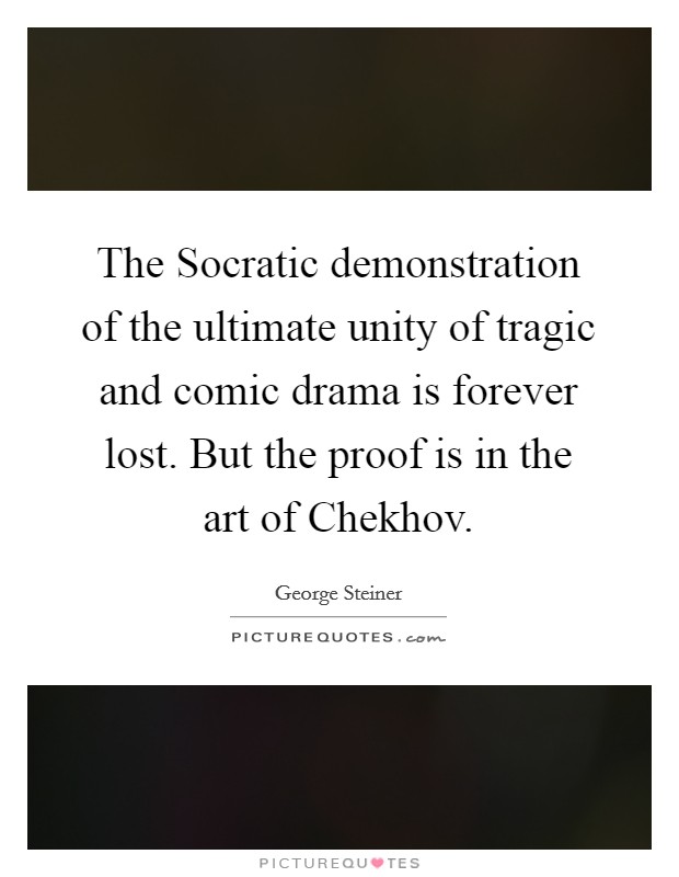The Socratic demonstration of the ultimate unity of tragic and comic drama is forever lost. But the proof is in the art of Chekhov Picture Quote #1