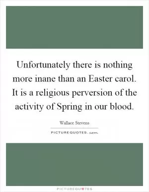 Unfortunately there is nothing more inane than an Easter carol. It is a religious perversion of the activity of Spring in our blood Picture Quote #1