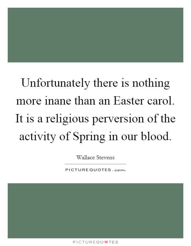 Unfortunately there is nothing more inane than an Easter carol. It is a religious perversion of the activity of Spring in our blood Picture Quote #1