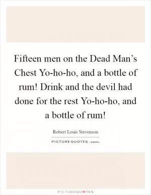 Fifteen men on the Dead Man’s Chest Yo-ho-ho, and a bottle of rum! Drink and the devil had done for the rest Yo-ho-ho, and a bottle of rum! Picture Quote #1