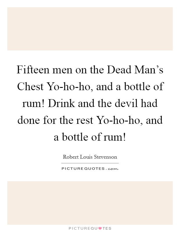 Fifteen men on the Dead Man's Chest Yo-ho-ho, and a bottle of rum! Drink and the devil had done for the rest Yo-ho-ho, and a bottle of rum! Picture Quote #1