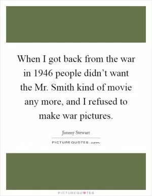When I got back from the war in 1946 people didn’t want the Mr. Smith kind of movie any more, and I refused to make war pictures Picture Quote #1