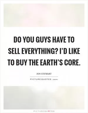 Do you guys have to sell everything? I’d like to buy the Earth’s core Picture Quote #1