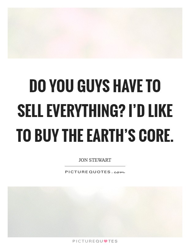 Do you guys have to sell everything? I'd like to buy the Earth's core Picture Quote #1
