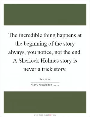 The incredible thing happens at the beginning of the story always, you notice, not the end. A Sherlock Holmes story is never a trick story Picture Quote #1