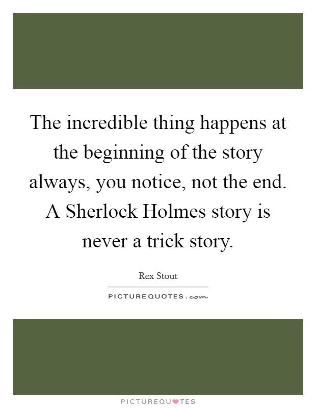 The incredible thing happens at the beginning of the story always, you notice, not the end. A Sherlock Holmes story is never a trick story Picture Quote #1