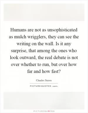 Humans are not as unsophisticated as mulch wrigglers, they can see the writing on the wall. Is it any surprise, that among the ones who look outward, the real debate is not over whether to run, but over how far and how fast? Picture Quote #1