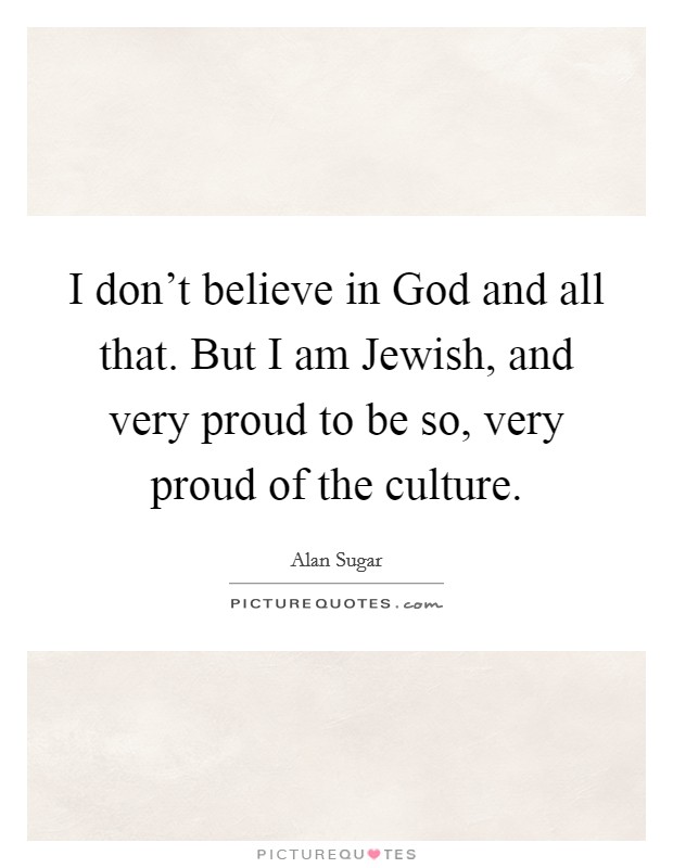 I don't believe in God and all that. But I am Jewish, and very proud to be so, very proud of the culture Picture Quote #1