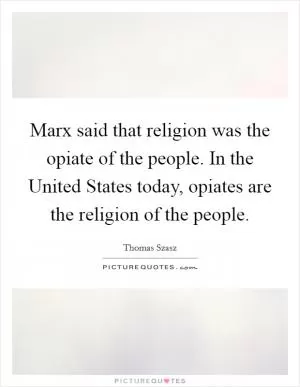 Marx said that religion was the opiate of the people. In the United States today, opiates are the religion of the people Picture Quote #1