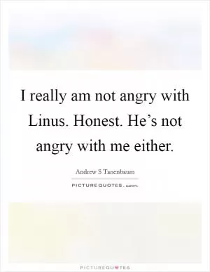 I really am not angry with Linus. Honest. He’s not angry with me either Picture Quote #1