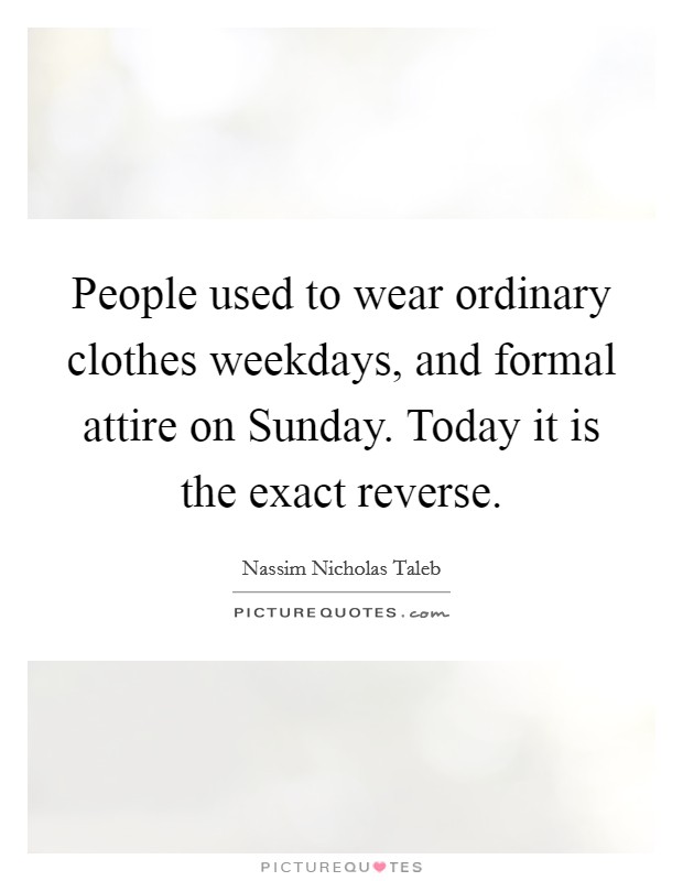 People used to wear ordinary clothes weekdays, and formal attire on Sunday. Today it is the exact reverse Picture Quote #1